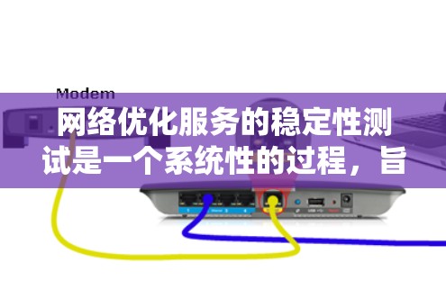 网络优化服务的稳定性测试是一个系统性的过程，旨在评估优化措施的效果。以下是一个有条理的指南，帮助您完成测试