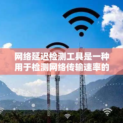网络延迟检测工具是一种用于检测网络传输速率的工具，旨在帮助用户提前发现网络中的延迟问题，优化网络性能。以下是关于延迟检测工具的详细分析