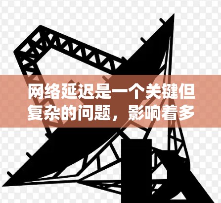 网络延迟是一个关键但复杂的问题，影响着多个方面。以下是对网络延迟的系统性分析和总结