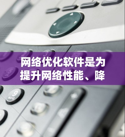 网络优化软件是为提升网络性能、降低成本并提高可靠性的工具，广泛应用于各种网络设备，包括手机、电脑和服务器。以下是系统性的总结，涵盖软件的定义、功能、操作步骤、优缺点以及适用场景