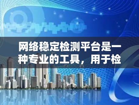 网络稳定检测平台是一种专业的工具，用于检测网络连接的稳定性，帮助用户优化网络性能。以下是关于这些平台的详细分析和步骤指南