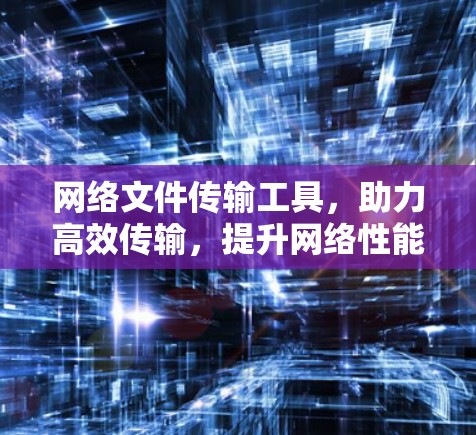 网络文件传输工具，助力高效传输，提升网络性能