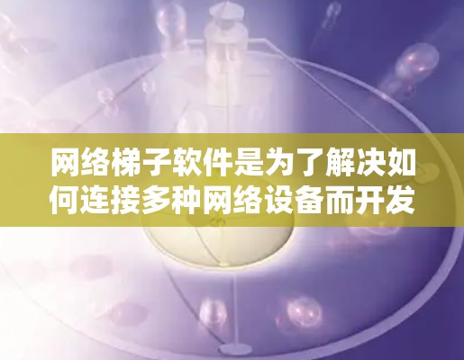 网络梯子软件是为了解决如何连接多种网络设备而开发的工具，这些软件通常集成多种网络协议和设备类型，提供良好的网络连接和管理功能。以下是一些推荐的网络梯子软件，每个推荐都针对特定的设备类别