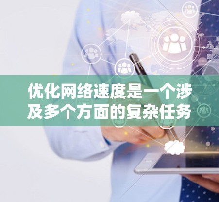 优化网络速度是一个涉及多个方面的复杂任务，需要综合考虑硬件、软件、网络协议和防火墙等多个因素。以下是一个分步骤的解决方案