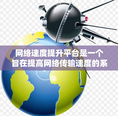 网络速度提升平台是一个旨在提高网络传输速度的系统或工具，广泛应用于多个场景，包括加速、补丁、数据优化、流量控制和云同步等。以下是对该平台的详细分析