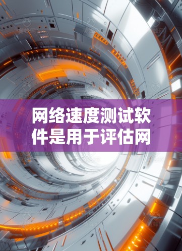网络速度测试软件是用于评估网络连接速度和性能的工具，帮助用户分析流量、路径效率和延迟等关键指标。以下是几个常用的网络速度测试软件及其特点和使用步骤