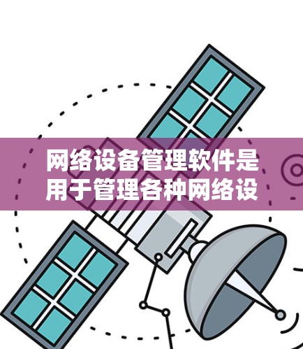 网络设备管理软件是用于管理各种网络设备的工具，涵盖流量分析、设备管理、防火墙和监控等多个方面。以下是几种主要的网络设备管理软件及其特点