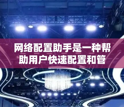 网络配置助手是一种帮助用户快速配置和管理网络设备的工具，通过云端存储和自动化功能，用户可以轻松调整网络设置，解决网络问题，优化网络性能。以下是对网络配置助手的详细介绍