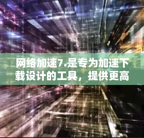 网络加速7.是专为加速下载设计的工具，提供更高效的下载体验，但因其更高的使用成本而可能成为更经济的选择。它适用于需要快速完成下载任务的用户，可能在某些方面表现更优越