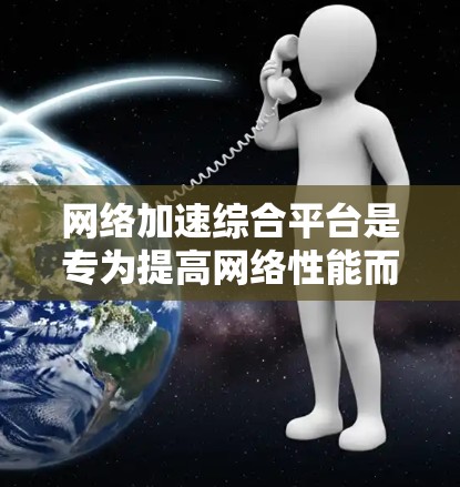 网络加速综合平台是专为提高网络性能而设计的工具，整合了多种加速软件，提供全面的功能配置，帮助用户更高效地管理网络加速。以下是对该平台的详细总结