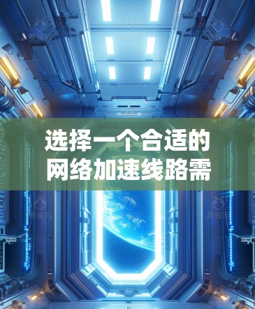 选择一个合适的网络加速线路需要综合考虑多个因素，以下是一步步的指南