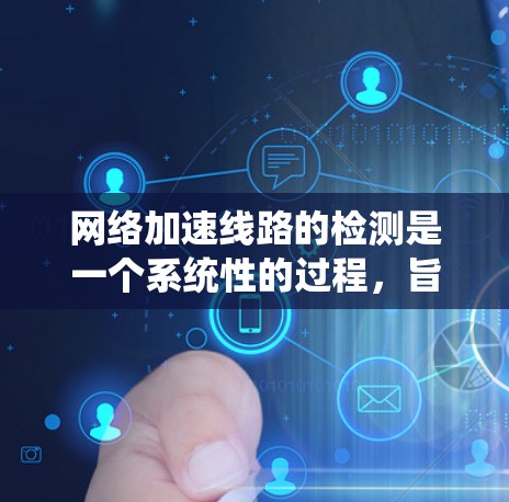 网络加速线路的检测是一个系统性的过程，旨在优化网络性能。以下是对网络加速线路检测的详细步骤和建议