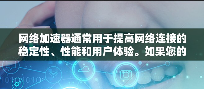 网络加速器通常用于提高网络连接的稳定性、性能和用户体验。如果您的网络加速速度有所提升，可能是因为以下几个原因导致的。以下是一些可能的原因和解决方法