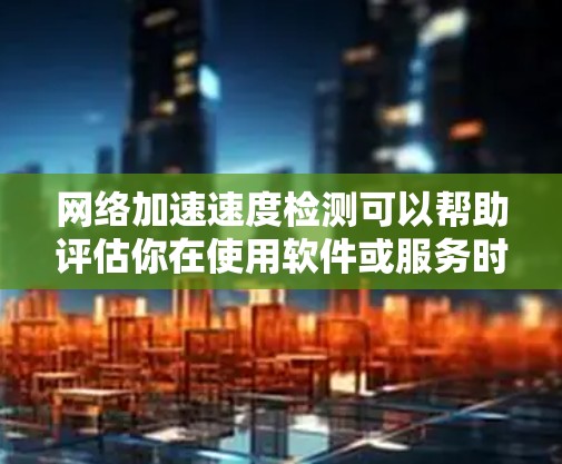 网络加速速度检测可以帮助评估你在使用软件或服务时网络连接的表现。以下是一些常用的网络加速速度检测工具和方法