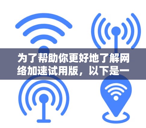 为了帮助你更好地了解网络加速试用版，以下是一个总结性的步骤指南