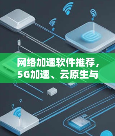 网络加速软件推荐，5G加速、云原生与本地加速的对比