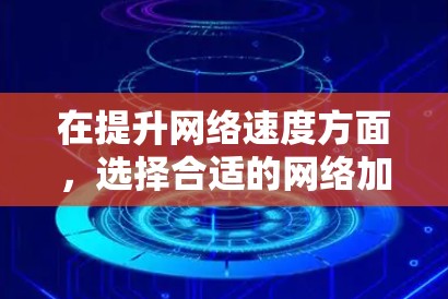 在提升网络速度方面，选择合适的网络加速软件至关重要。以下是一步步的建议，帮助你找到适合自己的工具
