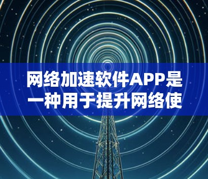 网络加速软件APP是一种用于提升网络使用效率的工具，广泛应用于企业网络和个人网络中。以下是关于这些软件的详细介绍