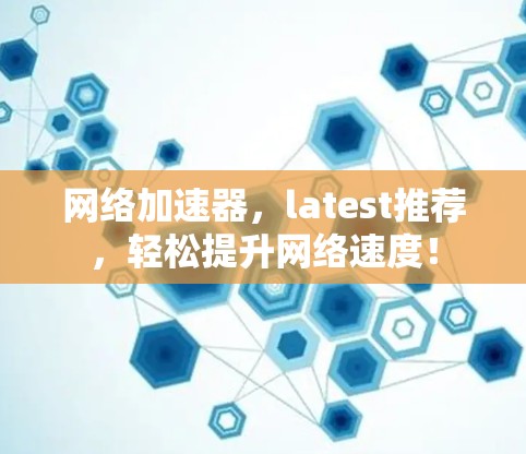 网络加速器，latest推荐，轻松提升网络速度！