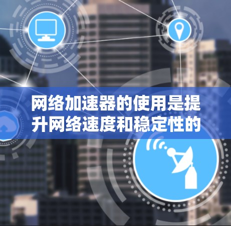 网络加速器的使用是提升网络速度和稳定性的重要工具，但效果因用户的具体需求而异。以下是对网络加速器效果的评测和推荐