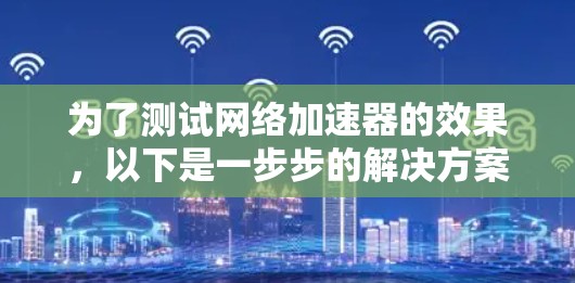 为了测试网络加速器的效果，以下是一步步的解决方案