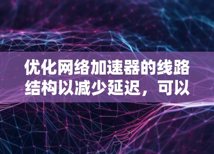 优化网络加速器的线路结构以减少延迟，可以按照以下步骤进行