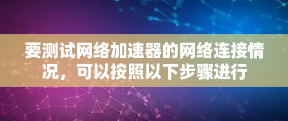 要测试网络加速器的网络连接情况，可以按照以下步骤进行