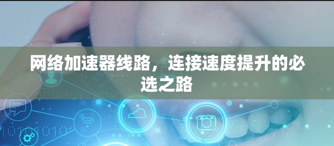 网络加速器线路，连接速度提升的必选之路