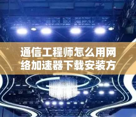 通信工程师怎么用网络加速器下载安装方法