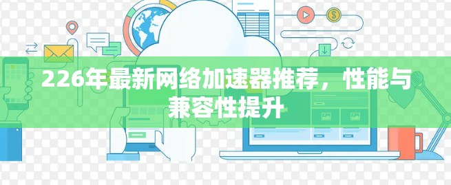 226年最新网络加速器推荐，性能与兼容性提升