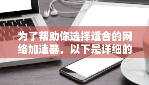 为了帮助你选择适合的网络加速器，以下是详细的推荐和分析
