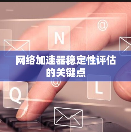 网络加速器稳定性评估的关键点