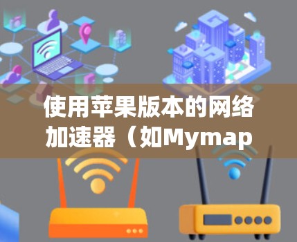 使用苹果版本的网络加速器（如Mymap、Google Maps等）可以显著提高网络使用效率，减少延迟。以下是一个清晰的步骤指南
