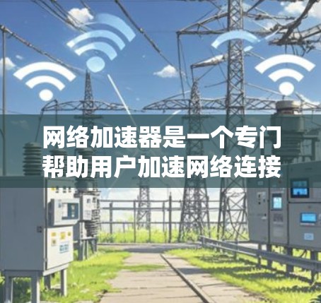 网络加速器是一个专门帮助用户加速网络连接的工具，通常包括数据、视频、文件等多种应用。以下是网络加速器的排行榜，根据不同的标准和用户需求进行排名