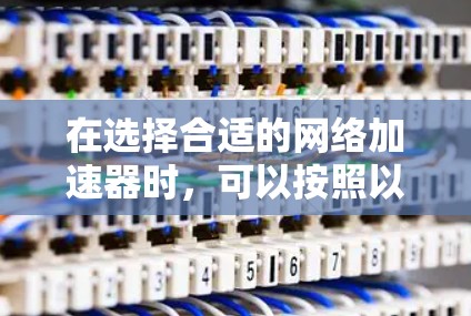 在选择合适的网络加速器时，可以按照以下步骤进行综合考虑