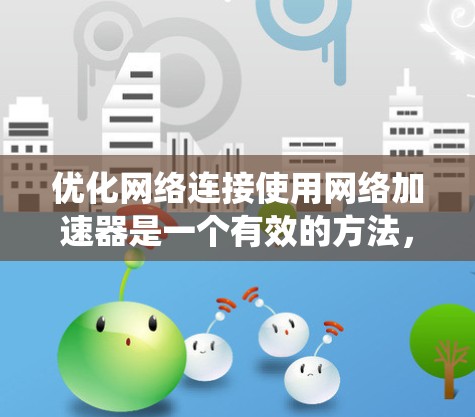 优化网络连接使用网络加速器是一个有效的方法，帮助你减少不必要的流量和网络使用时间。以下是一个详细的步骤指南，帮助你系统地优化网络连接