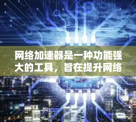 网络加速器是一种功能强大的工具，旨在提升网络连接的稳定性，尤其适用于长期在线用户。它涵盖了多种功能，包括文件加速、网页加载、连接管理等。以下是对其功能的详细总结
