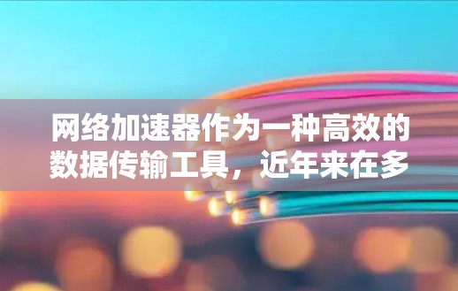 网络加速器作为一种高效的数据传输工具，近年来在多个领域得到了广泛应用，尤其是在视频、文件上传和聊天等场景中。为了全面评测其性能、用户体验和功能价值，以下是对网络加速器的测评报告