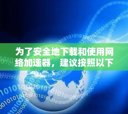 为了安全地下载和使用网络加速器，建议按照以下步骤进行