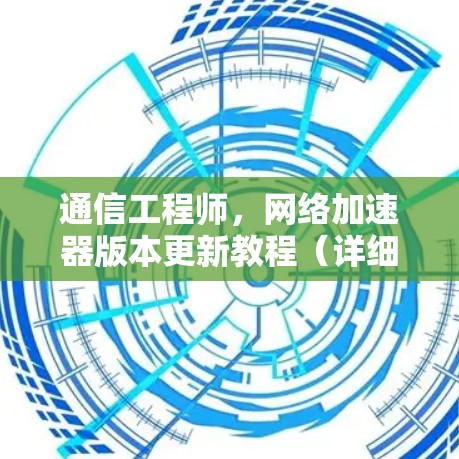 通信工程师，网络加速器版本更新教程（详细解析）
