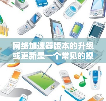 网络加速器版本的升级或更新是一个常见的操作，但具体步骤可能会因使用不同的网络加速器而有所不同。以下是一个通用的步骤指南，供您参考