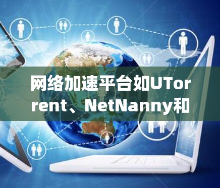 网络加速平台如UTorrent、NetNanny和Speedtest，旨在通过自动调整网络连接参数，提高下载速度和减少延迟。以下是使用这些平台的指南
