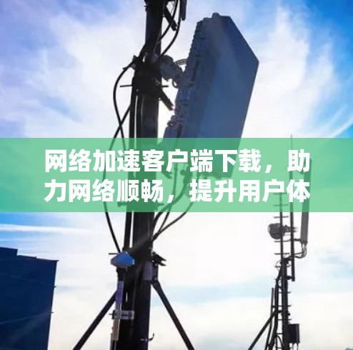 网络加速客户端下载，助力网络顺畅，提升用户体验