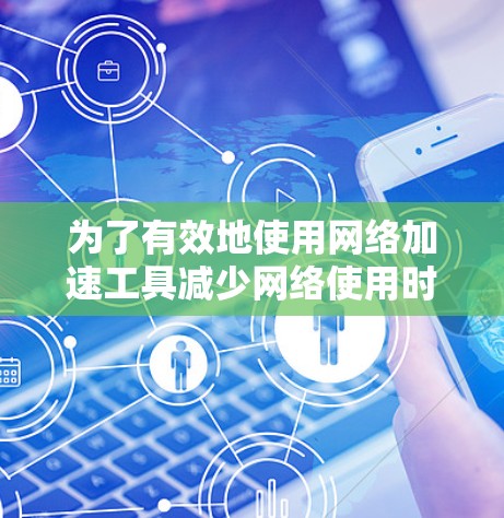 为了有效地使用网络加速工具减少网络使用时间并控制流量，您可以按照以下步骤进行操作
