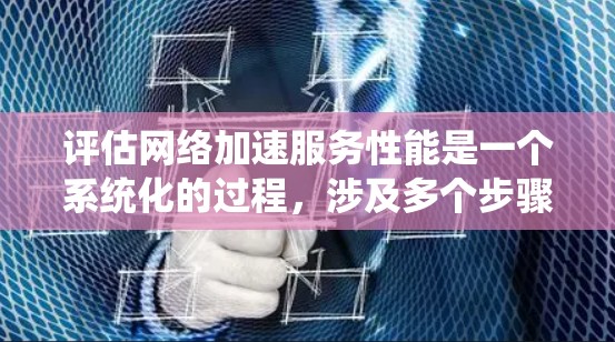 评估网络加速服务性能是一个系统化的过程，涉及多个步骤和因素。以下是对这一过程的分步总结