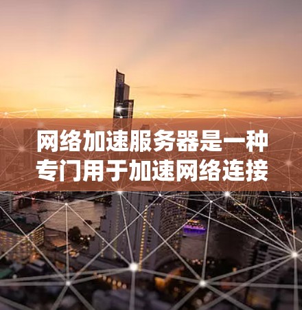 网络加速服务器是一种专门用于加速网络连接的服务器系统，能够帮助用户在手机上轻松下载文件、观看视频或访问网页。以下是一个详细的网络加速服务器的概述