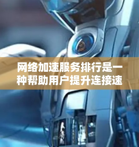 网络加速服务排行是一种帮助用户提升连接速度的工具，具体分为以下几个主要类别