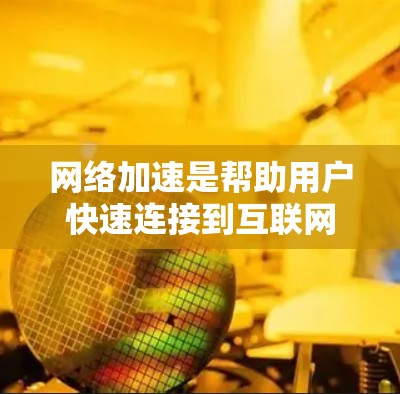 网络加速是帮助用户快速连接到互联网的工具，尤其在家庭环境中。以下是关于网络加速的详细测试方法