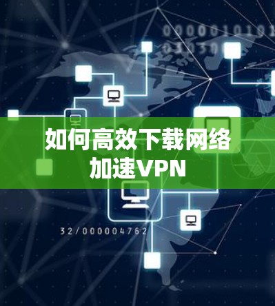 如何高效下载网络加速VPN