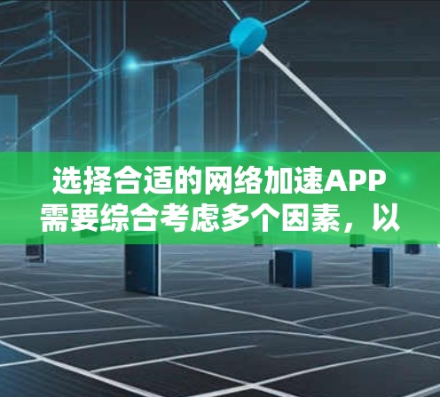 选择合适的网络加速APP需要综合考虑多个因素，以下是详细的建议